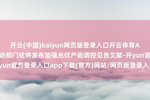 开云(中国)kaiyun网页版登录入口开云体育A股光伏板块大涨 联系附近部门或将发布加强光伏产能调控见告文献-开yun官方登录入口app下载(官方)网站/网页版登录入口/版本/网站入口