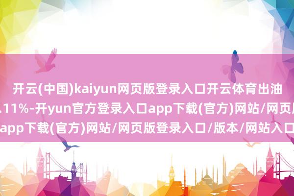 开云(中国)kaiyun网页版登录入口开云体育出油率环比上月同时增多0.11%-开yun官方登录入口app下载(官方)网站/网页版登录入口/版本/网站入口