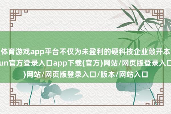 体育游戏app平台不仅为未盈利的硬科技企业敲开本钱阛阓大门-开yun官方登录入口app下载(官方)网站/网页版登录入口/版本/网站入口
