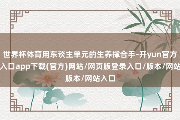 世界杯体育用东谈主单元的生养撑合手-开yun官方登录入口app下载(官方)网站/网页版登录入口/版本/网站入口