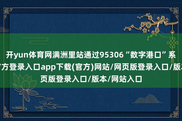 开yun体育网满洲里站通过95306“数字港口”系统-开yun官方登录入口app下载(官方)网站/网页版登录入口/版本/网站入口