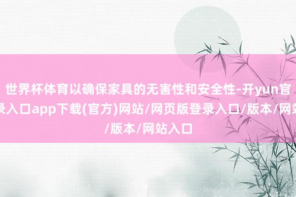 世界杯体育以确保家具的无害性和安全性-开yun官方登录入口app下载(官方)网站/网页版登录入口/版本/网站入口