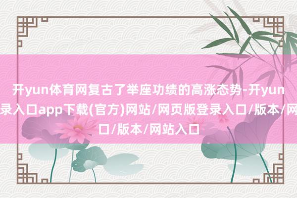 开yun体育网复古了举座功绩的高涨态势-开yun官方登录入口app下载(官方)网站/网页版登录入口/版本/网站入口