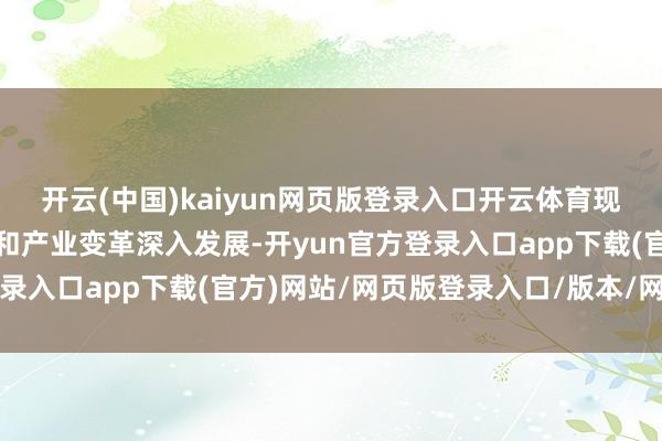 开云(中国)kaiyun网页版登录入口开云体育现时世界新一轮科技调动和产业变革深入发展-开yun官方登录入口app下载(官方)网站/网页版登录入口/版本/网站入口