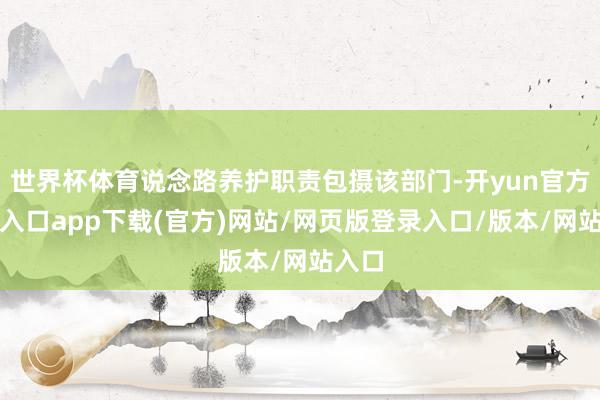 世界杯体育说念路养护职责包摄该部门-开yun官方登录入口app下载(官方)网站/网页版登录入口/版本/网站入口