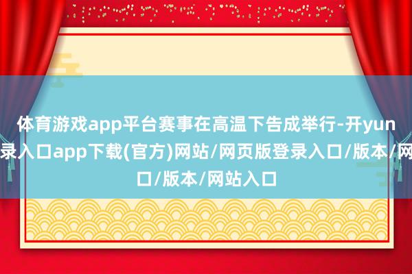 体育游戏app平台赛事在高温下告成举行-开yun官方登录入口app下载(官方)网站/网页版登录入口/版本/网站入口