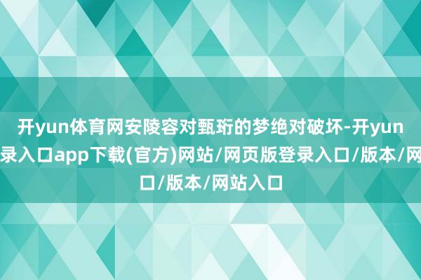 开yun体育网安陵容对甄珩的梦绝对破坏-开yun官方登录入口app下载(官方)网站/网页版登录入口/版本/网站入口