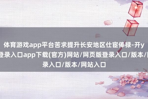 体育游戏app平台苦求提升长安地区仕宦俸禄-开yun官方登录入口app下载(官方)网站/网页版登录入口/版本/网站入口