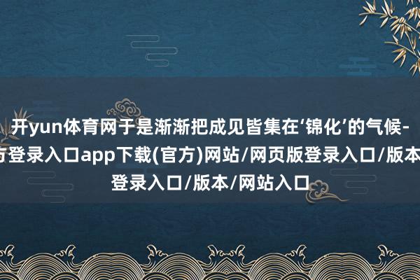 开yun体育网于是渐渐把成见皆集在‘锦化’的气候-开yun官方登录入口app下载(官方)网站/网页版登录入口/版本/网站入口