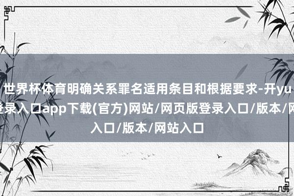 世界杯体育明确关系罪名适用条目和根据要求-开yun官方登录入口app下载(官方)网站/网页版登录入口/版本/网站入口