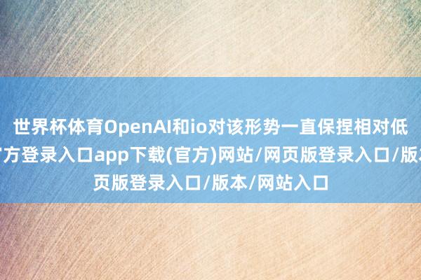 世界杯体育OpenAI和io对该形势一直保捏相对低调-开yun官方登录入口app下载(官方)网站/网页版登录入口/版本/网站入口