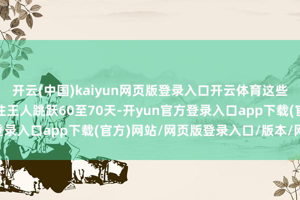 开云(中国)kaiyun网页版登录入口开云体育这些公司的应收账款天数往往王人跳跃60至70天-开yun官方登录入口app下载(官方)网站/网页版登录入口/版本/网站入口