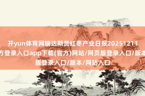 开yun体育网瑞达期货红枣产业日报20251211-开yun官方登录入口app下载(官方)网站/网页版登录入口/版本/网站入口