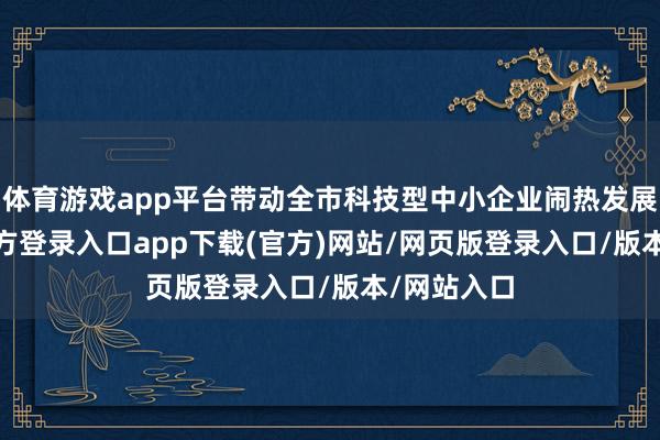 体育游戏app平台带动全市科技型中小企业闹热发展-开yun官方登录入口app下载(官方)网站/网页版登录入口/版本/网站入口