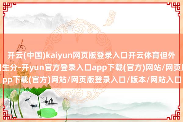 开云(中国)kaiyun网页版登录入口开云体育但外在却时常让东说念主感到生分-开yun官方登录入口app下载(官方)网站/网页版登录入口/版本/网站入口