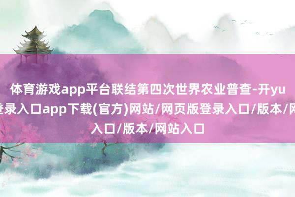 体育游戏app平台联结第四次世界农业普查-开yun官方登录入口app下载(官方)网站/网页版登录入口/版本/网站入口